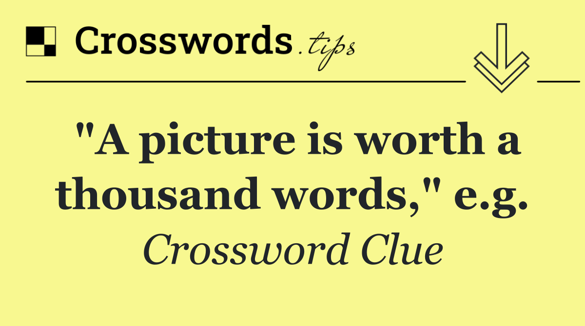 "A picture is worth a thousand words," e.g.