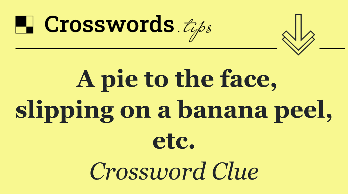 A pie to the face, slipping on a banana peel, etc.