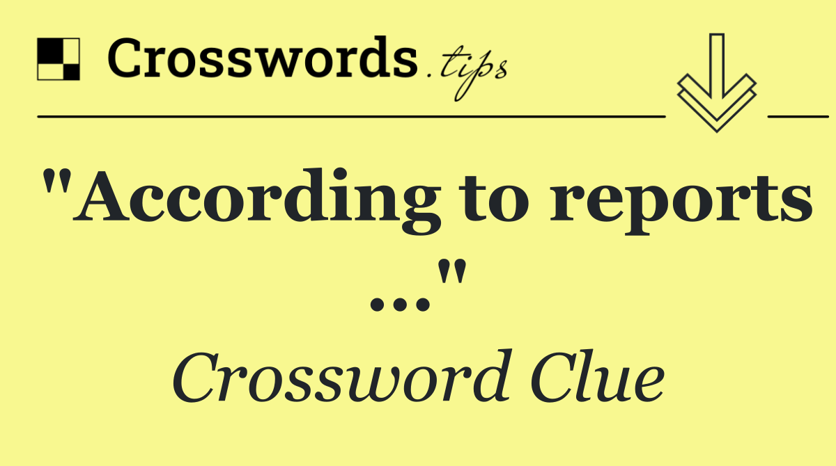 "According to reports ..."