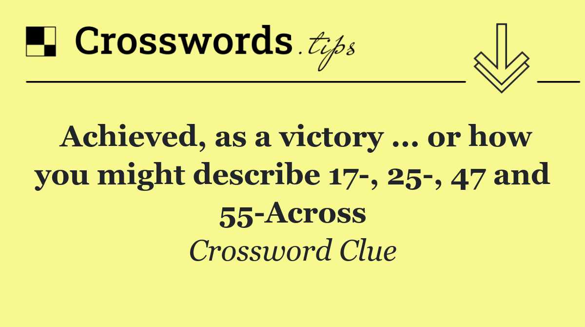 Achieved, as a victory ... or how you might describe 17 , 25 , 47 and 55 Across