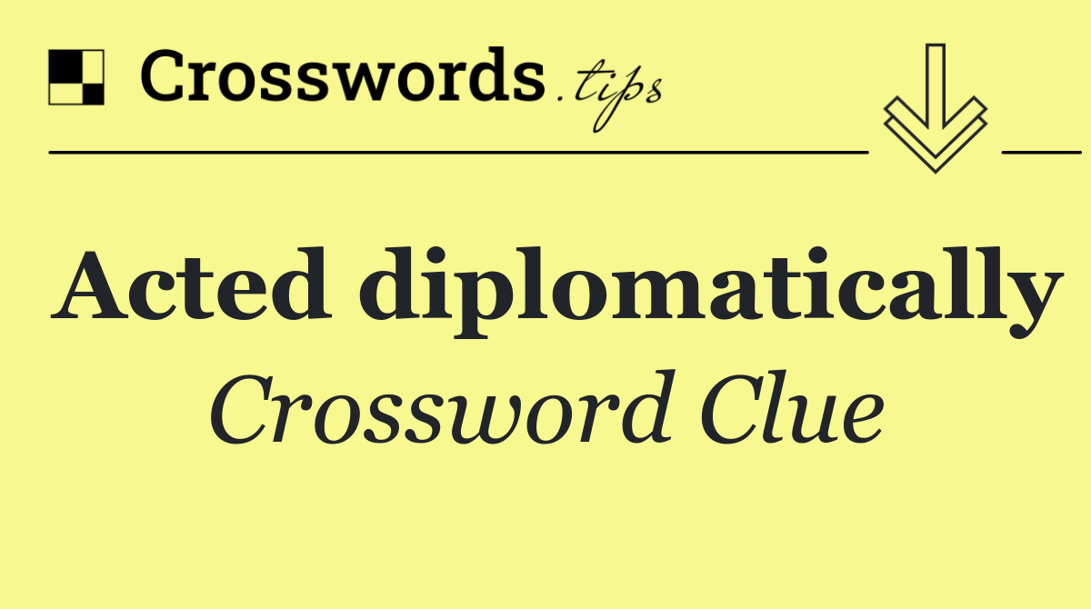 Acted diplomatically