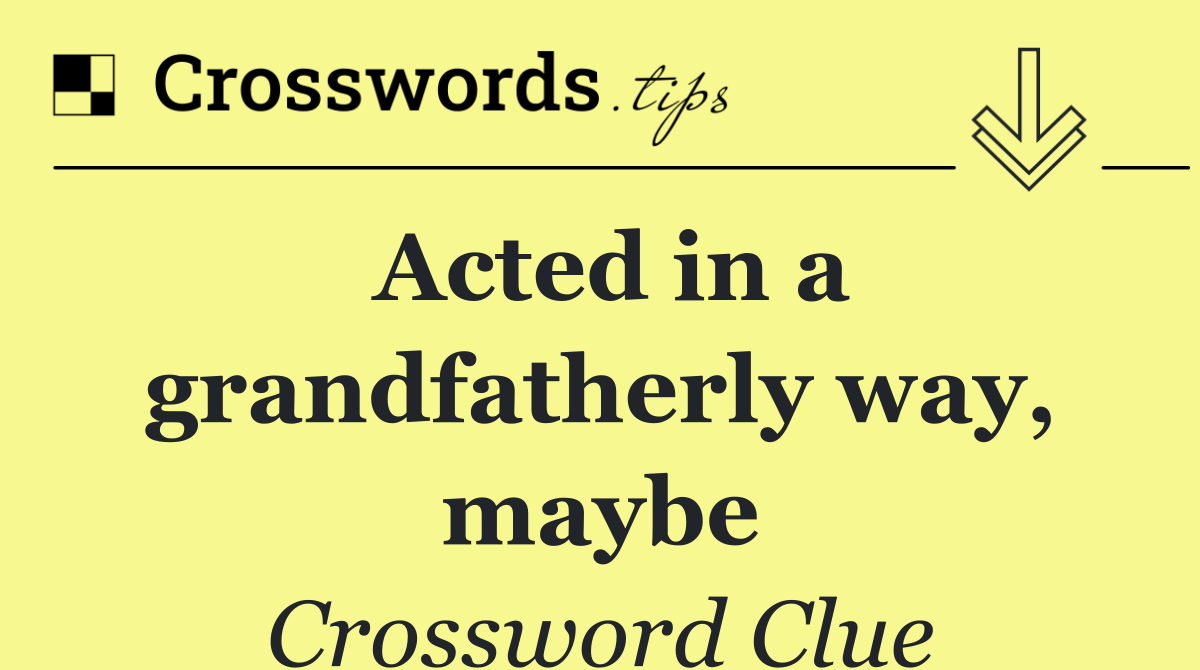 Acted in a grandfatherly way, maybe