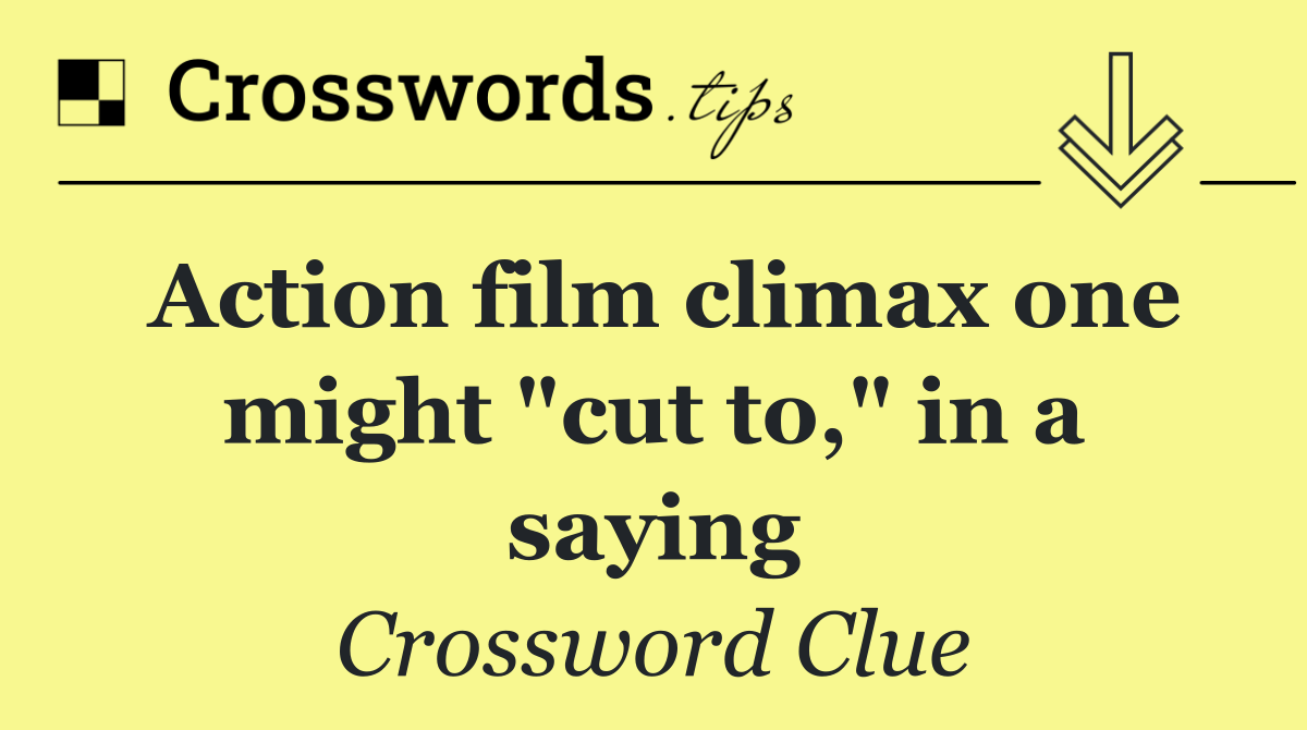 Action film climax one might "cut to," in a saying