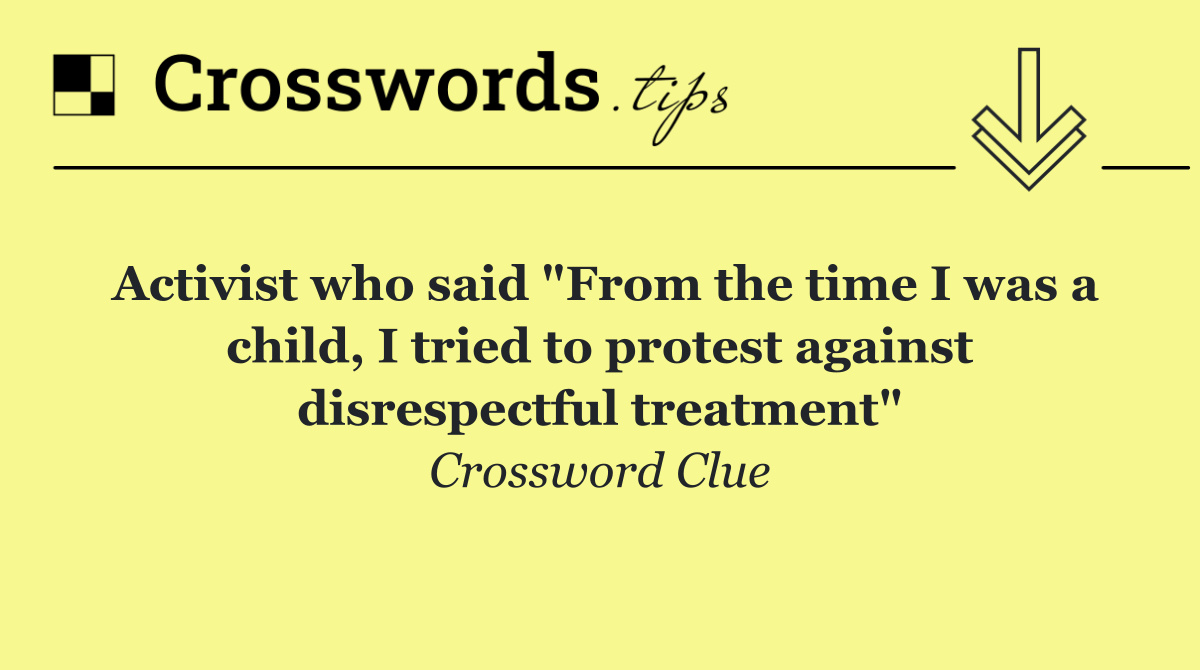 Activist who said "From the time I was a child, I tried to protest against disrespectful treatment"