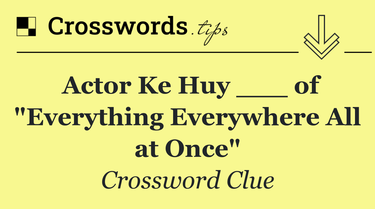 Actor Ke Huy ___ of "Everything Everywhere All at Once"