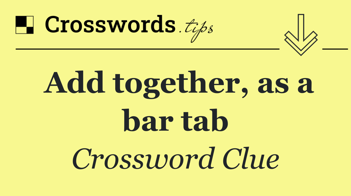 Add together, as a bar tab