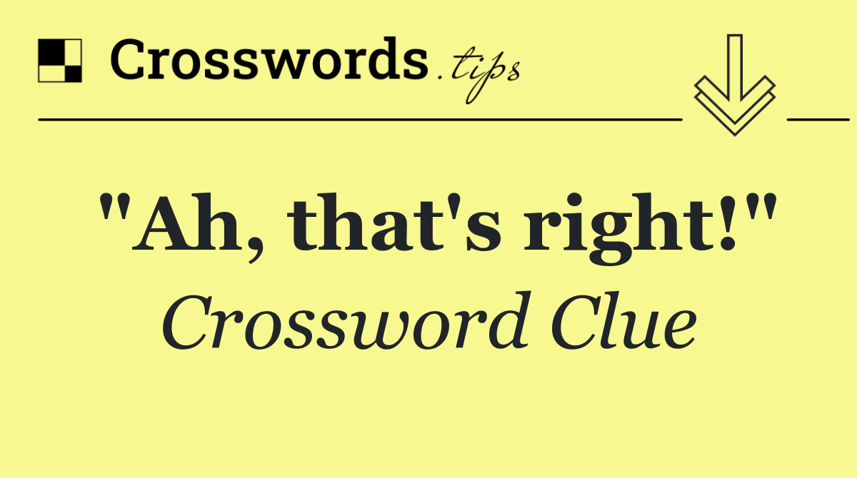 "Ah, that's right!"