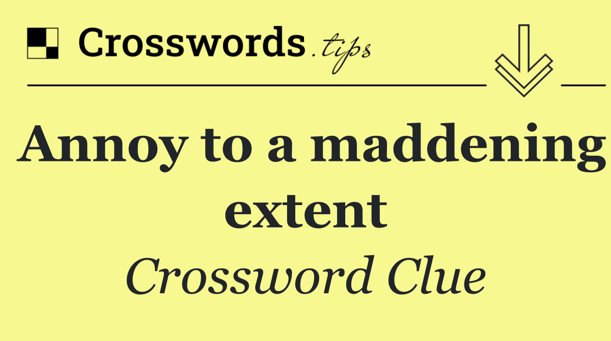 Annoy to a maddening extent