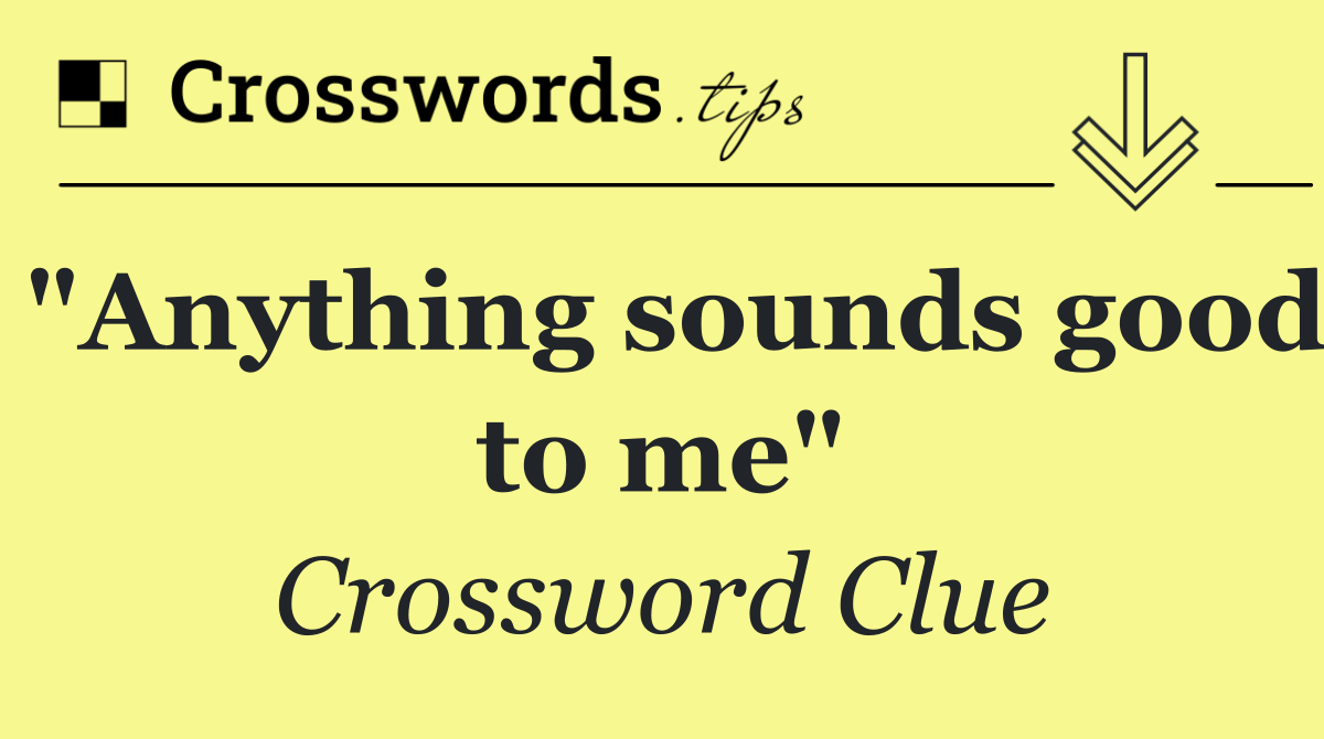 "Anything sounds good to me"