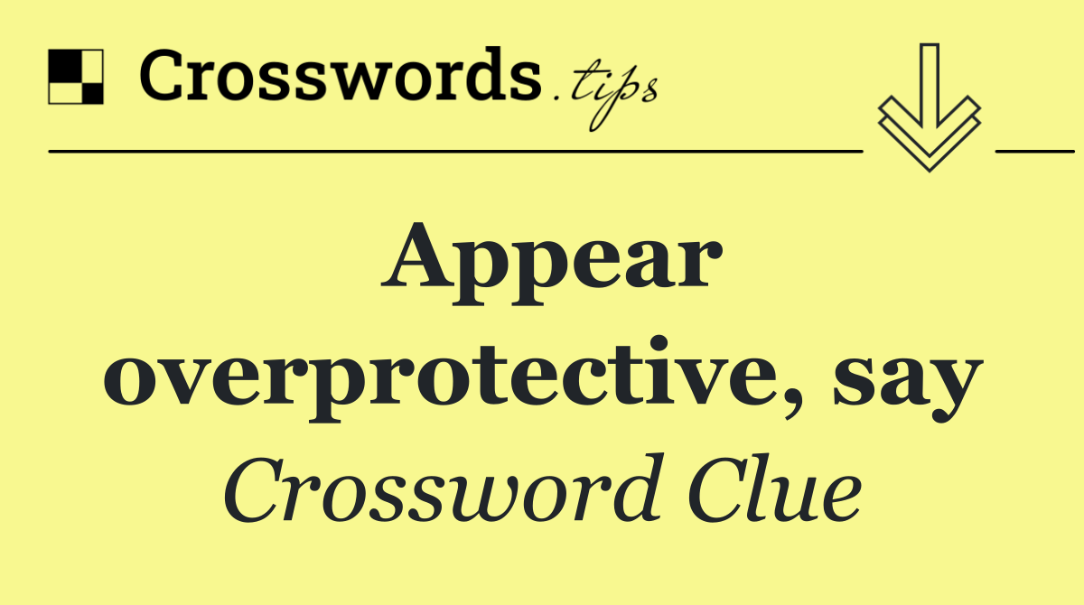 Appear overprotective, say