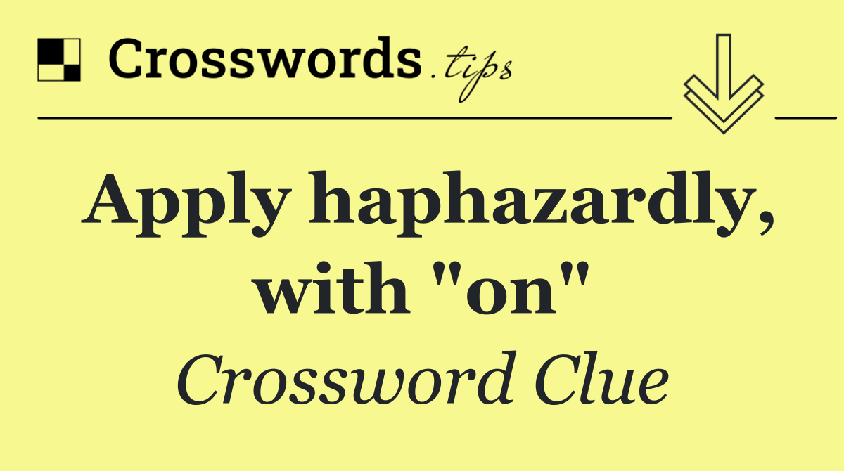 Apply haphazardly, with "on"
