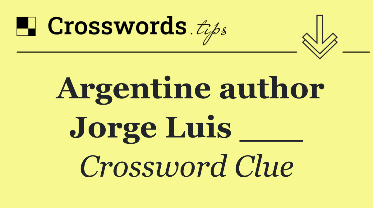 Argentine author Jorge Luis ___