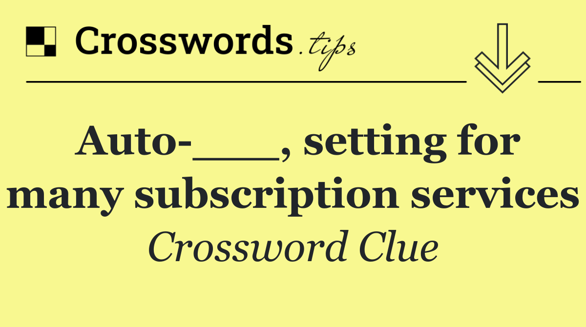 Auto ___, setting for many subscription services