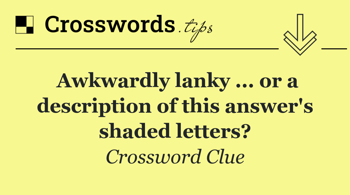 Awkwardly lanky ... or a description of this answer's shaded letters?