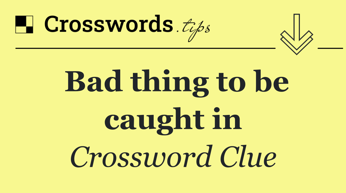 Bad thing to be caught in