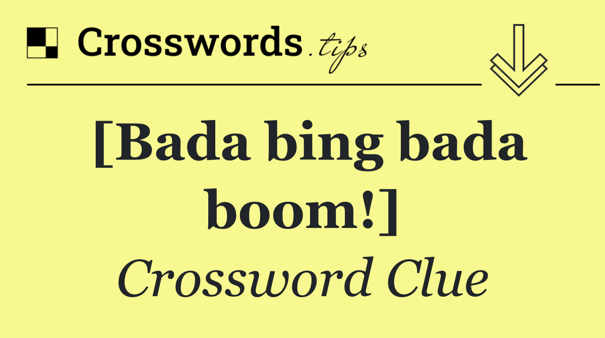 [Bada bing bada boom!]