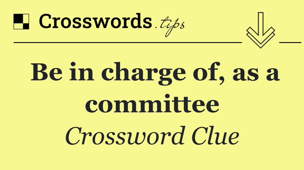 Be in charge of, as a committee