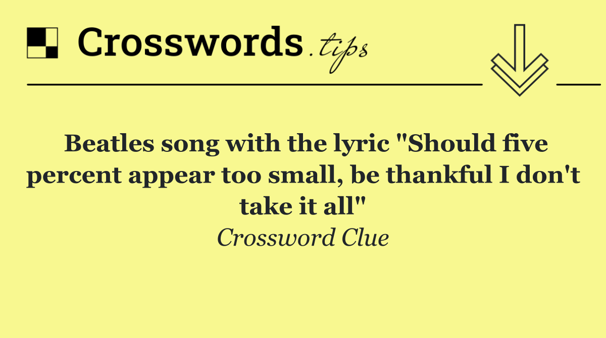 Beatles song with the lyric "Should five percent appear too small, be thankful I don't take it all"