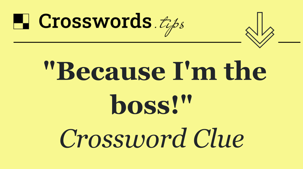 "Because I'm the boss!"