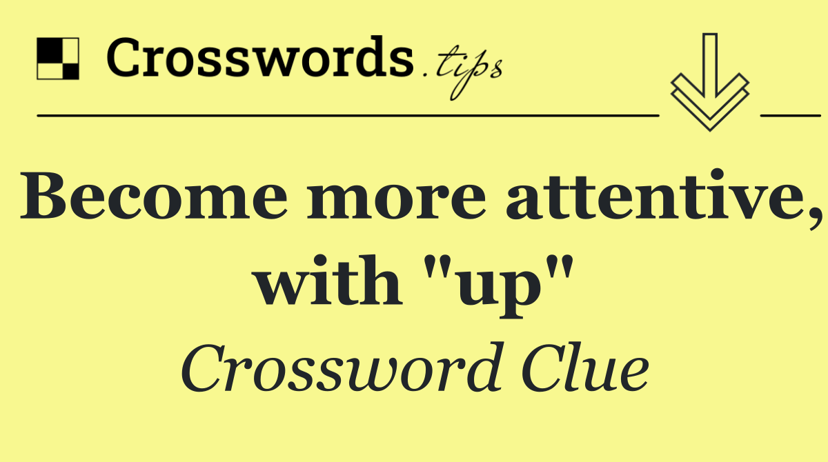 Become more attentive, with "up"