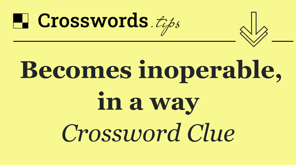 Becomes inoperable, in a way