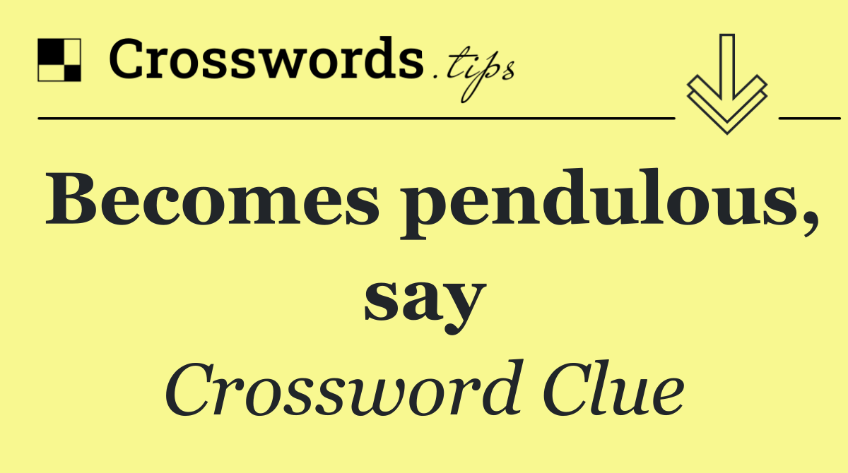 Becomes pendulous, say