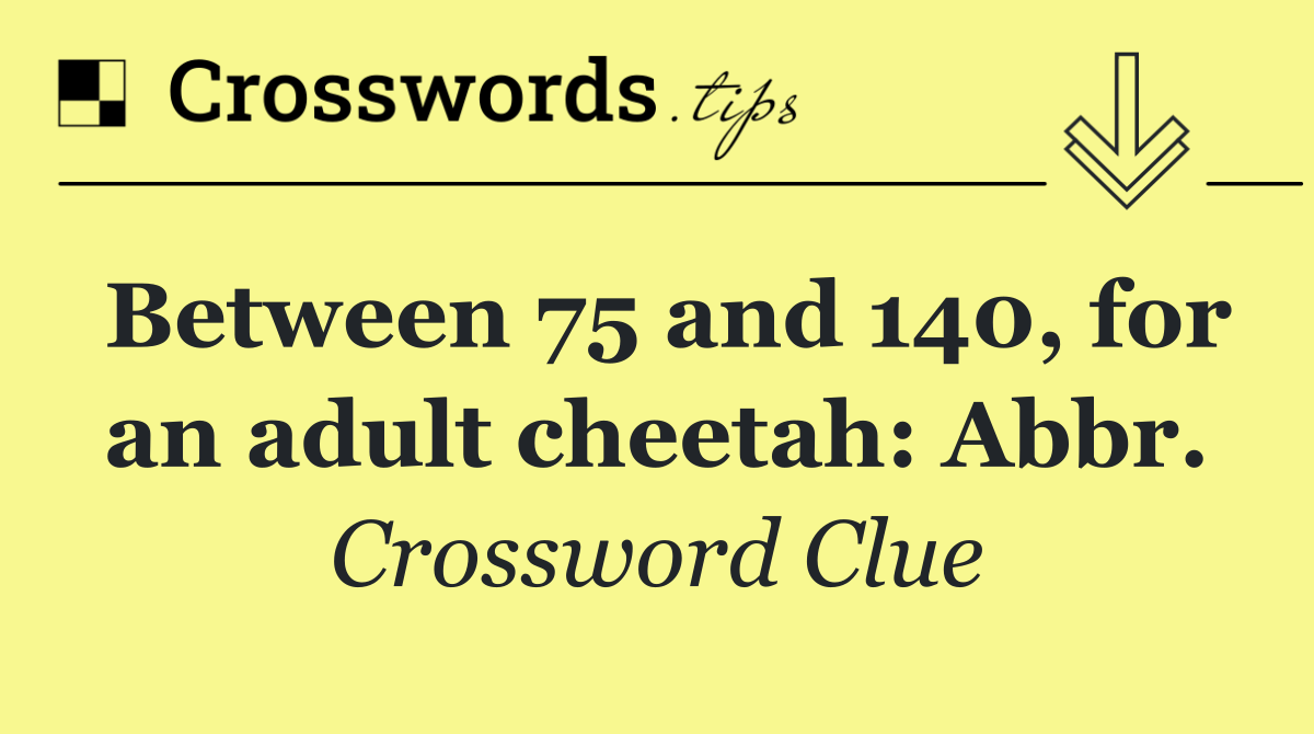 Between 75 and 140, for an adult cheetah: Abbr.