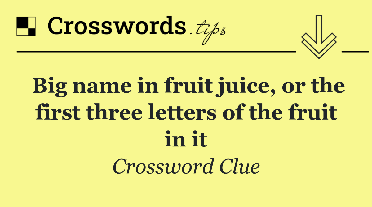 Big name in fruit juice, or the first three letters of the fruit in it