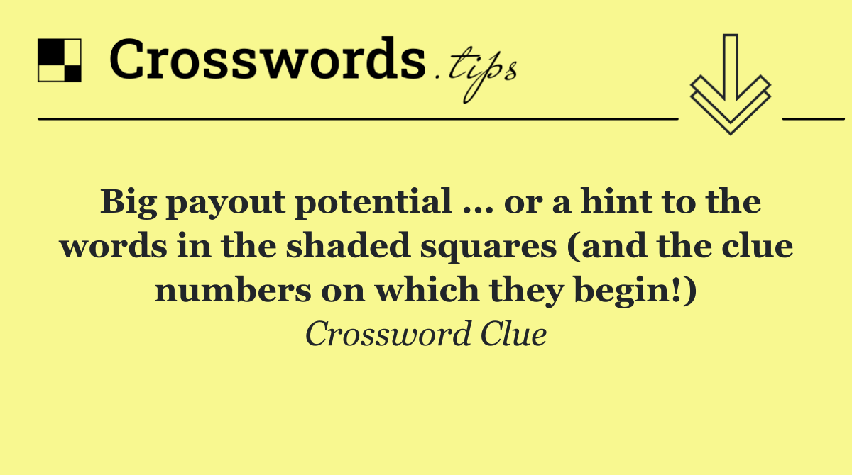Big payout potential ... or a hint to the words in the shaded squares (and the clue numbers on which they begin!)