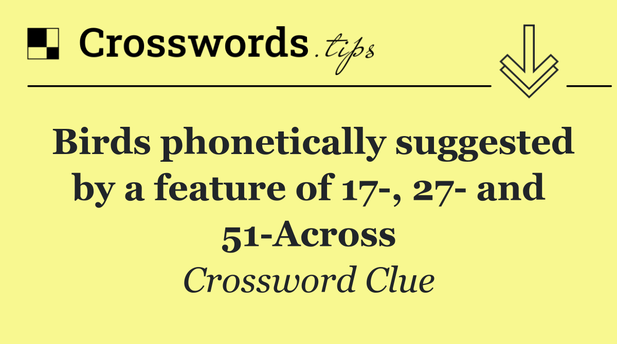 Birds phonetically suggested by a feature of 17 , 27  and 51 Across