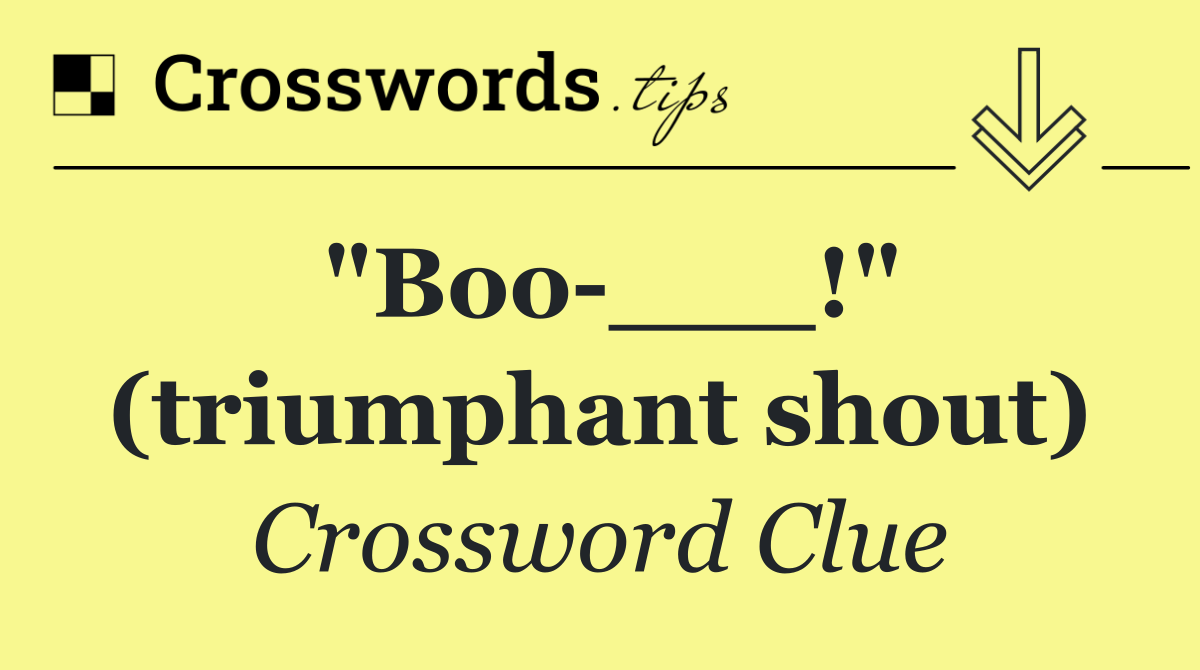 "Boo ___!" (triumphant shout)