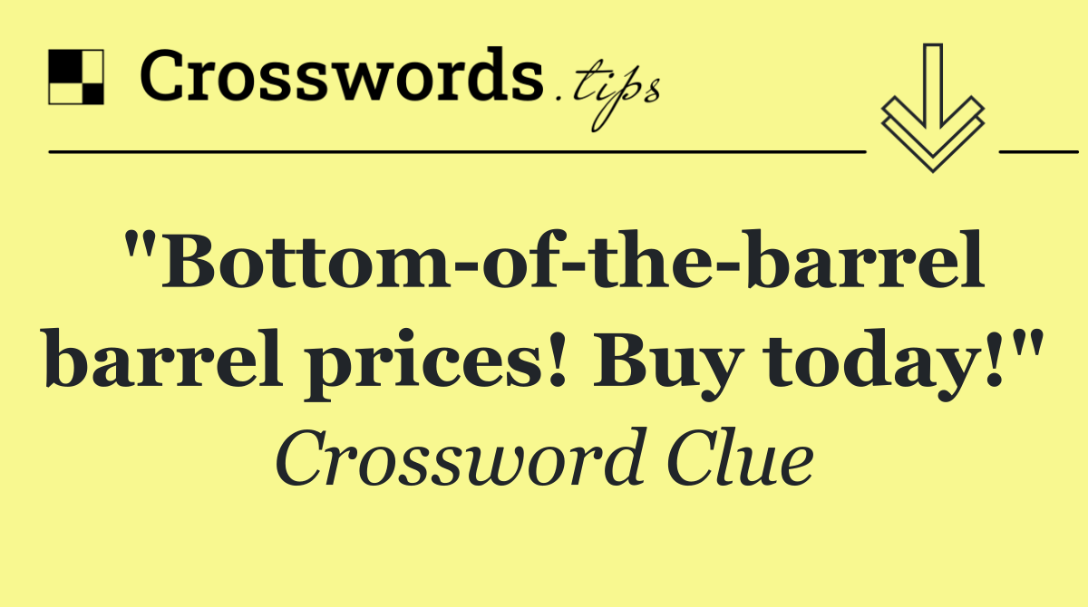 "Bottom of the barrel barrel prices! Buy today!"