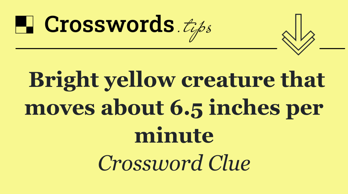 Bright yellow creature that moves about 6.5 inches per minute
