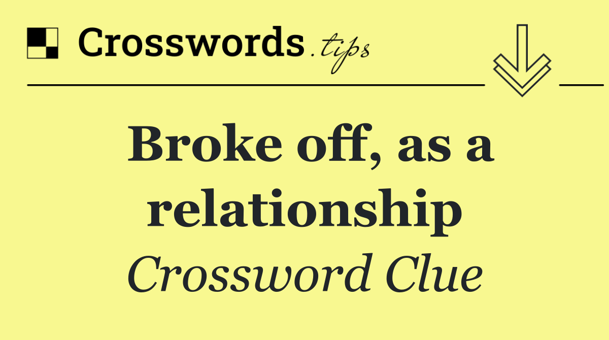 Broke off, as a relationship