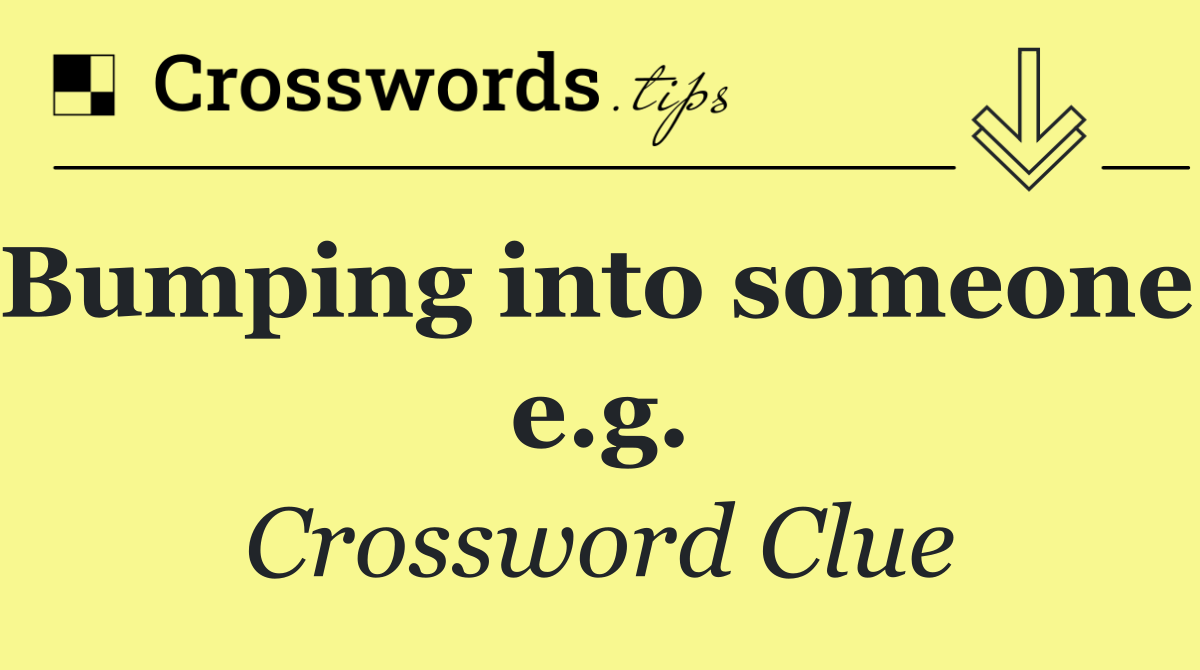 Bumping into someone, e.g.