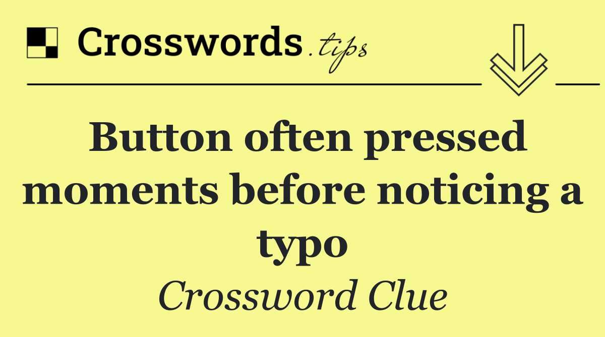 Button often pressed moments before noticing a typo