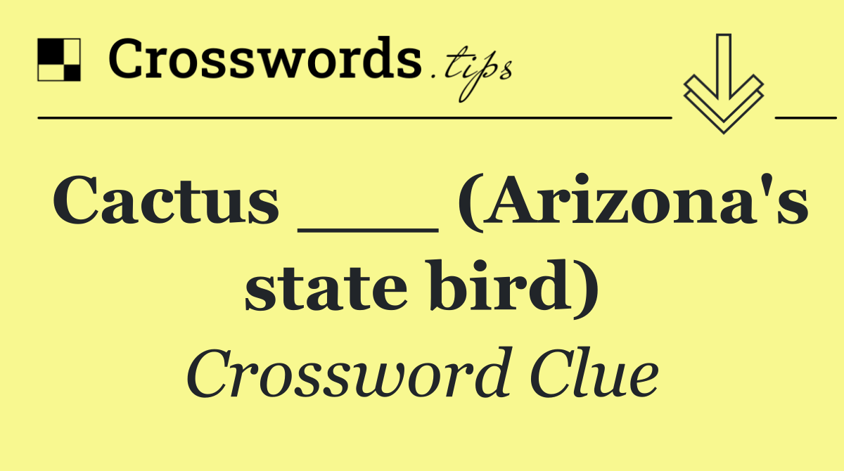 Cactus ___ (Arizona's state bird)