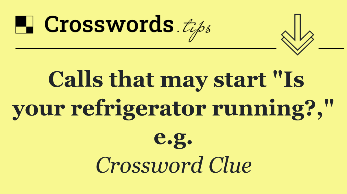 Calls that may start "Is your refrigerator running?," e.g.