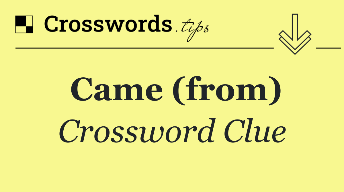Came (from)