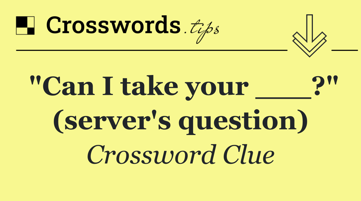 "Can I take your ___?" (server's question)