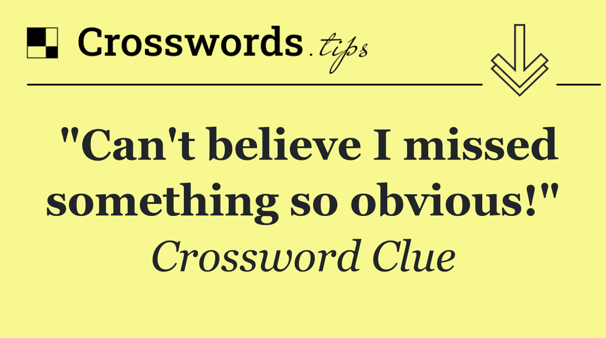 "Can't believe I missed something so obvious!"