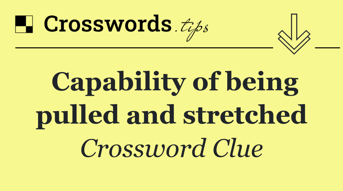 Capability of being pulled and stretched