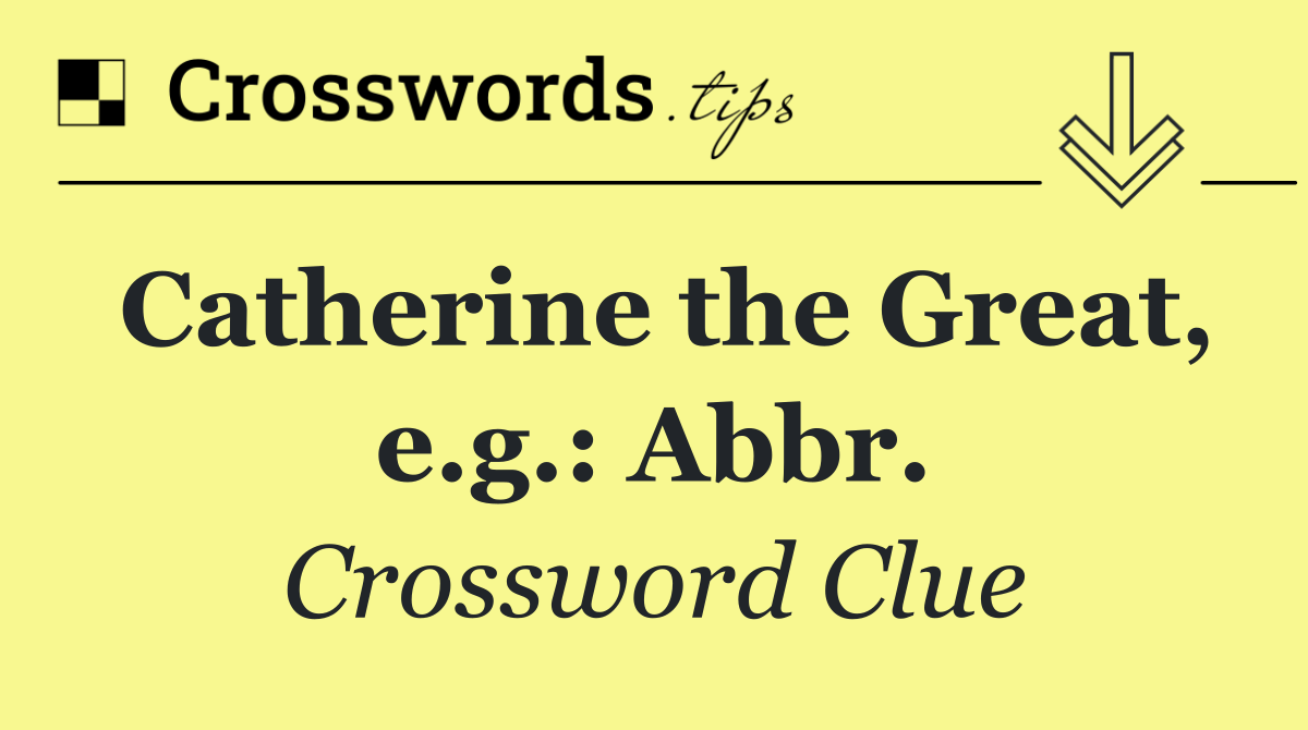 Catherine the Great, e.g.: Abbr.