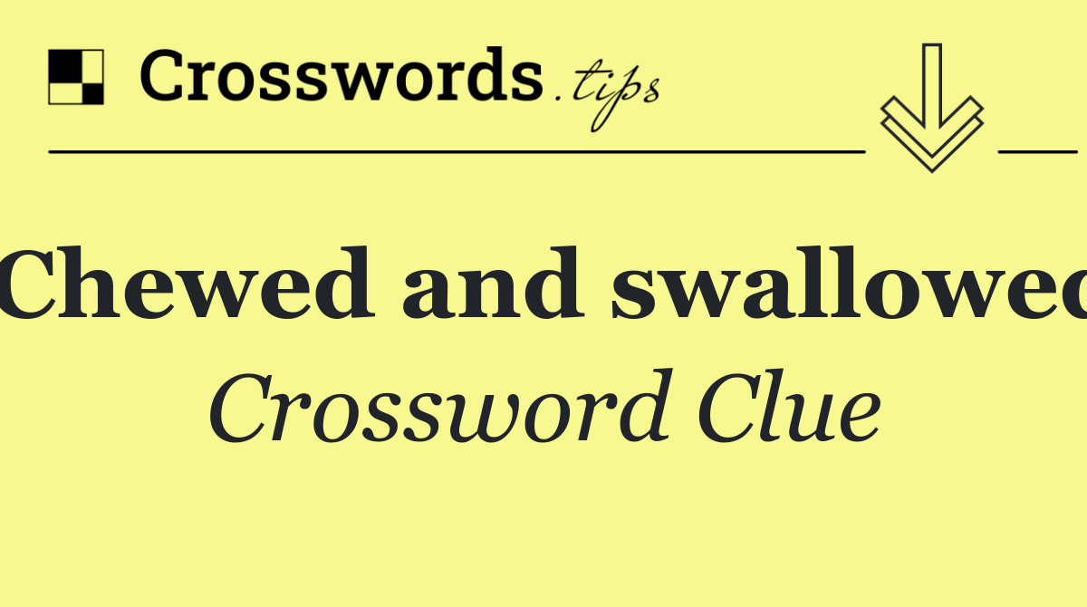 Chewed and swallowed