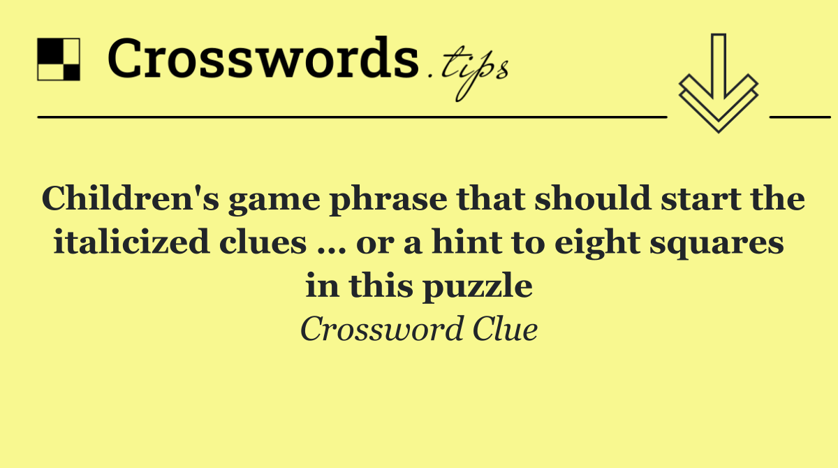 Children's game phrase that should start the italicized clues … or a hint to eight squares in this puzzle
