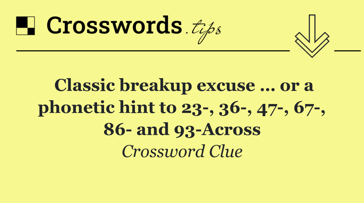 Classic breakup excuse … or a phonetic hint to 23 , 36 , 47 , 67 , 86  and 93 Across