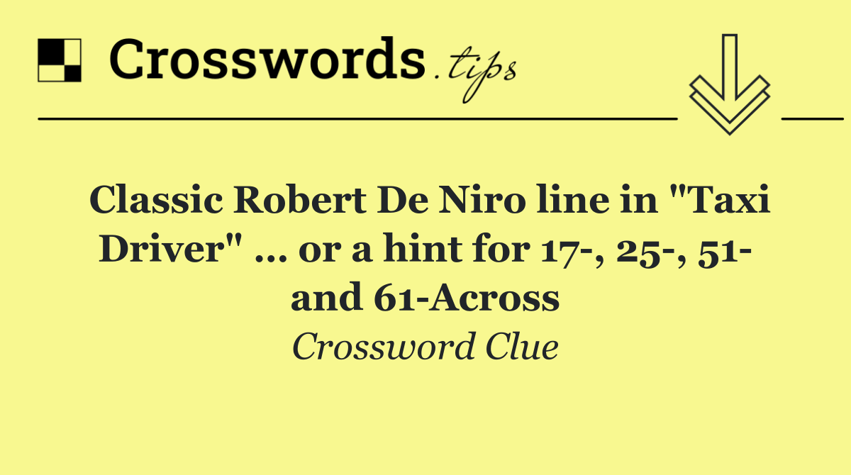 Classic Robert De Niro line in "Taxi Driver" … or a hint for 17 , 25 , 51  and 61 Across