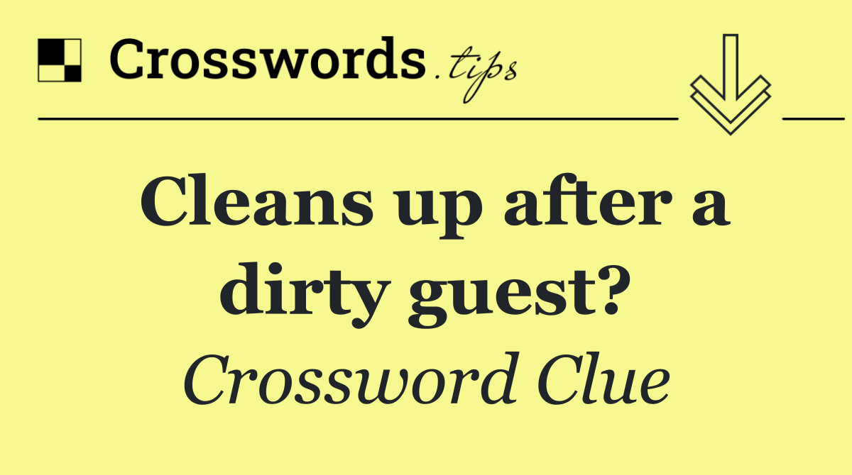 Cleans up after a dirty guest?