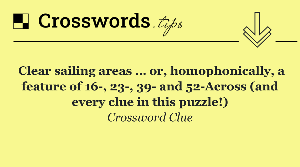Clear sailing areas … or, homophonically, a feature of 16 , 23 , 39  and 52 Across (and every clue in this puzzle!)