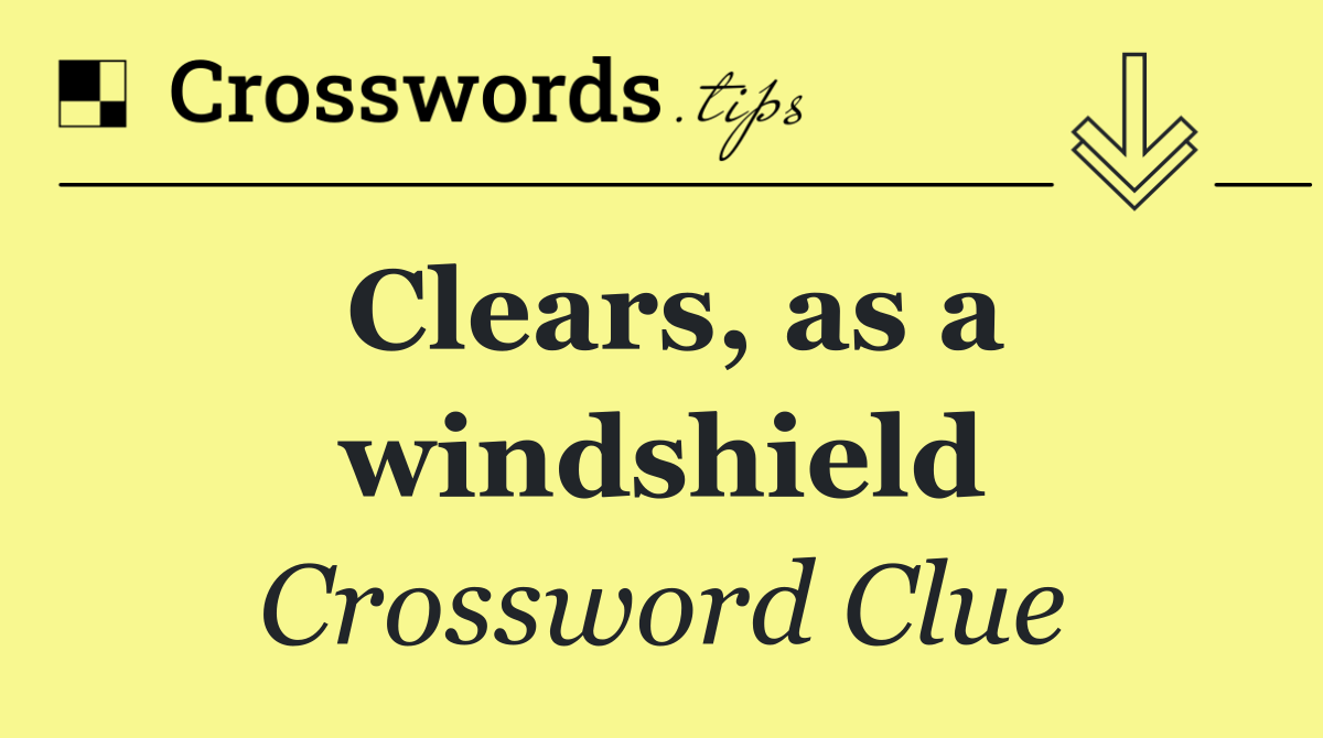 Clears, as a windshield